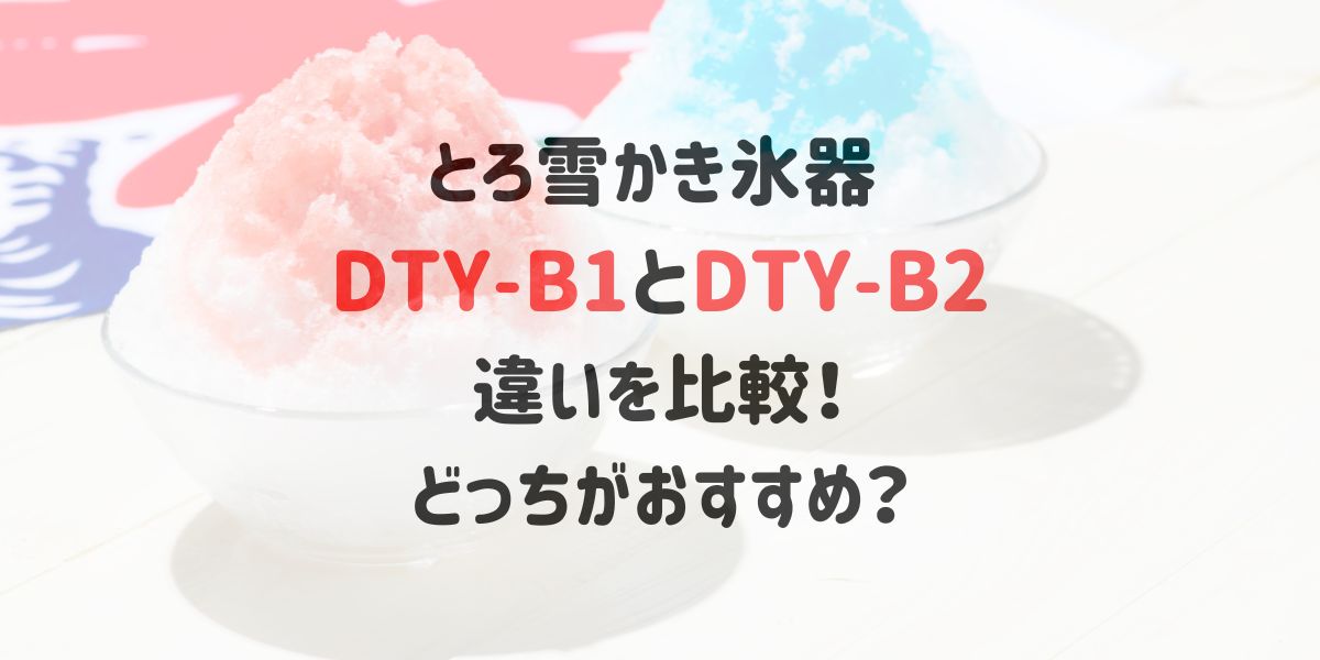 とろ雪かき氷器 DTY-B1とDTY-B2の違いを比較！どっちがおすすめ？