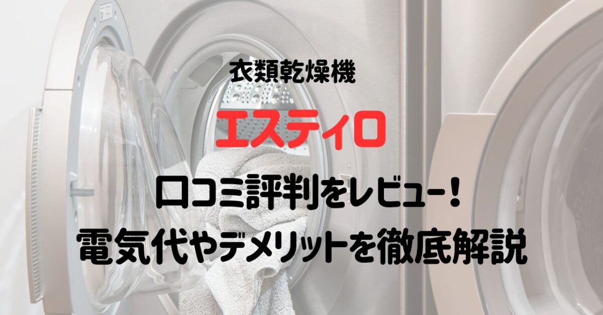 エスティロ乾燥機の口コミ評判をレビュー！電気代やデメリットを徹底解説