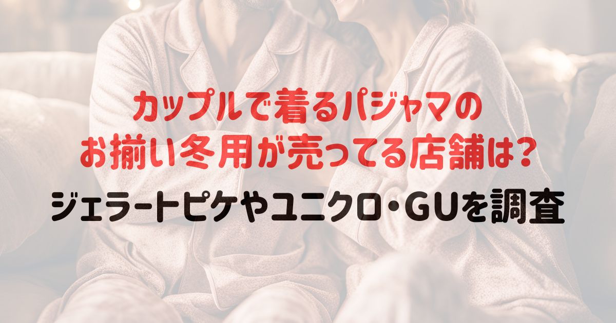 カップルで着るパジャマのお揃い冬用が売ってる店舗は？ジェラートピケやユニクロ・GUを調査