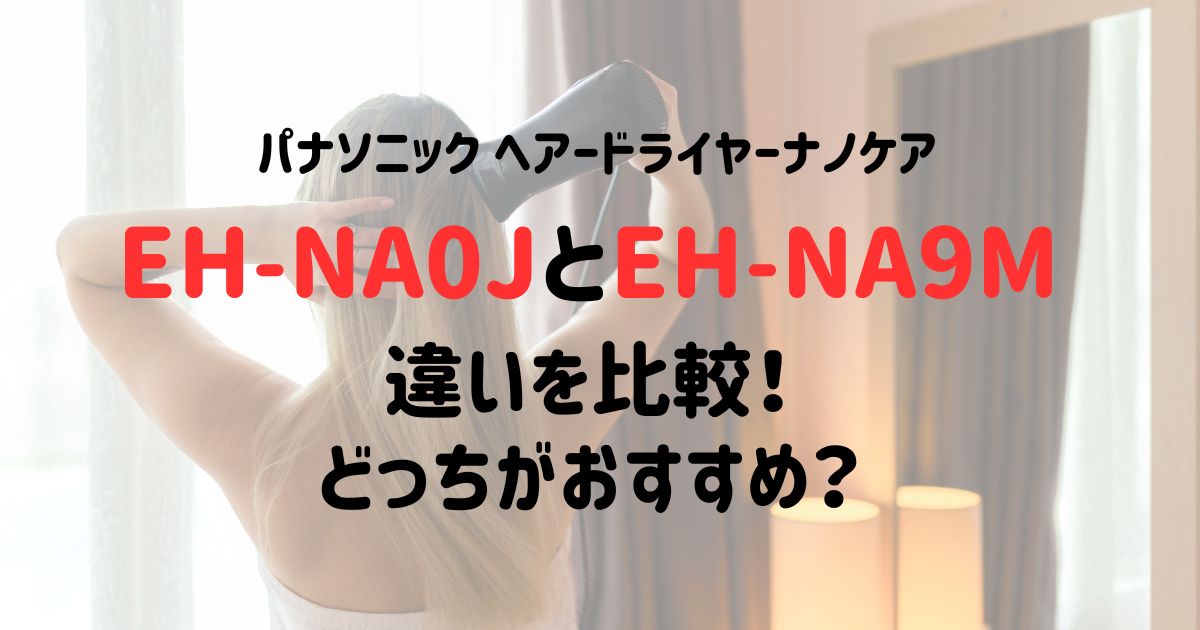 EH-NA0JとEH-NA9Mの違いを比較！どっちがおすすめ？