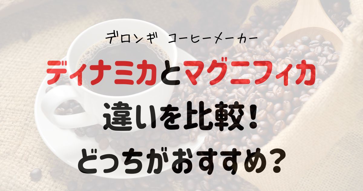 デロンギのディナミカとマグニフィカの違いを比較！どっちがおすすめ？