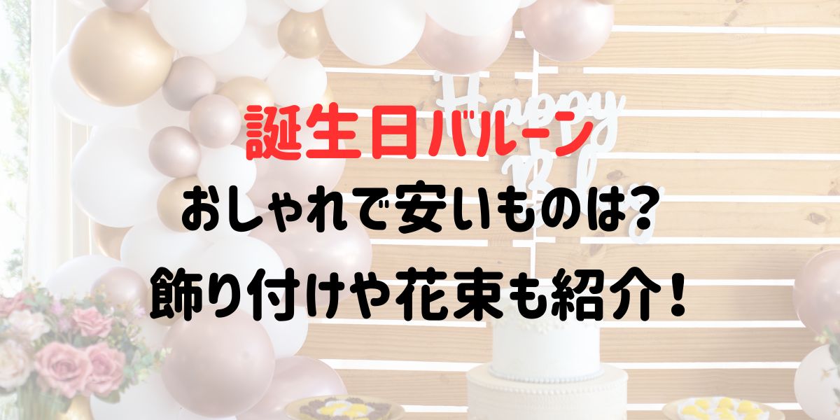 誕生日バルーンおしゃれで安いものは？飾り付けや花束も紹介！