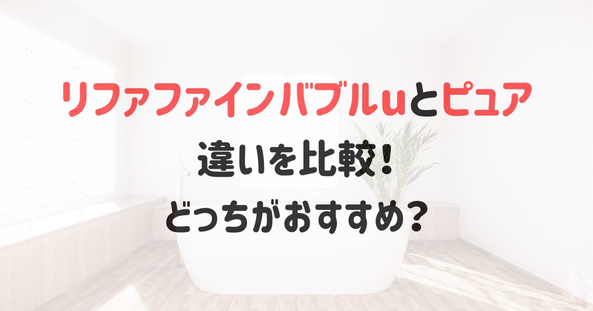 リファファインバブルuとピュアの違いを比較！どっちがおすすめ？