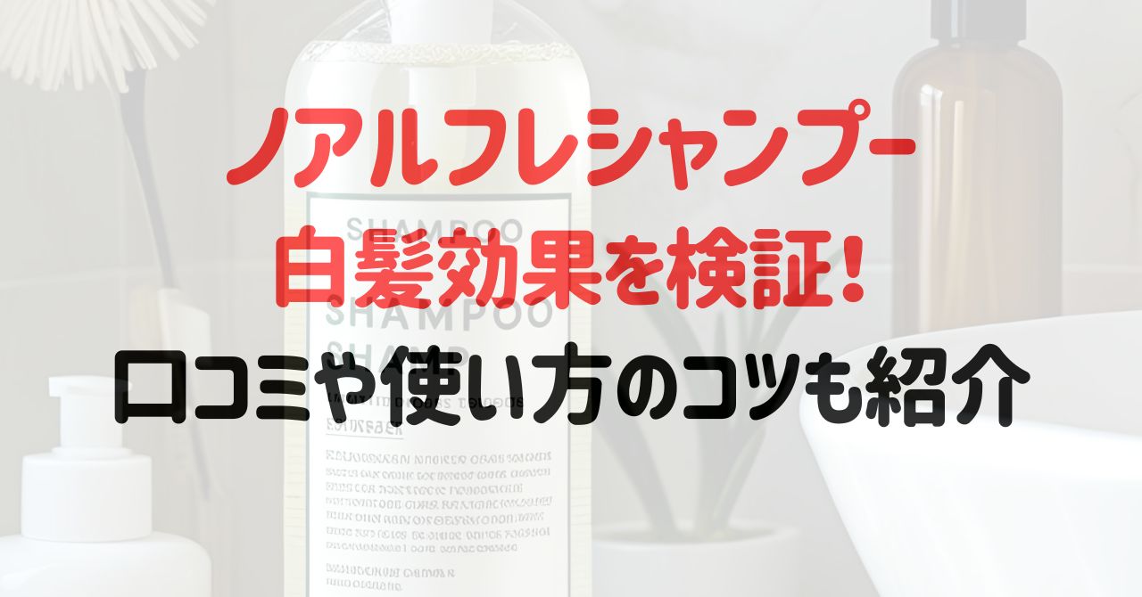 ノアルフレシャンプーの白髪効果を検証！口コミや使い方のコツも紹介