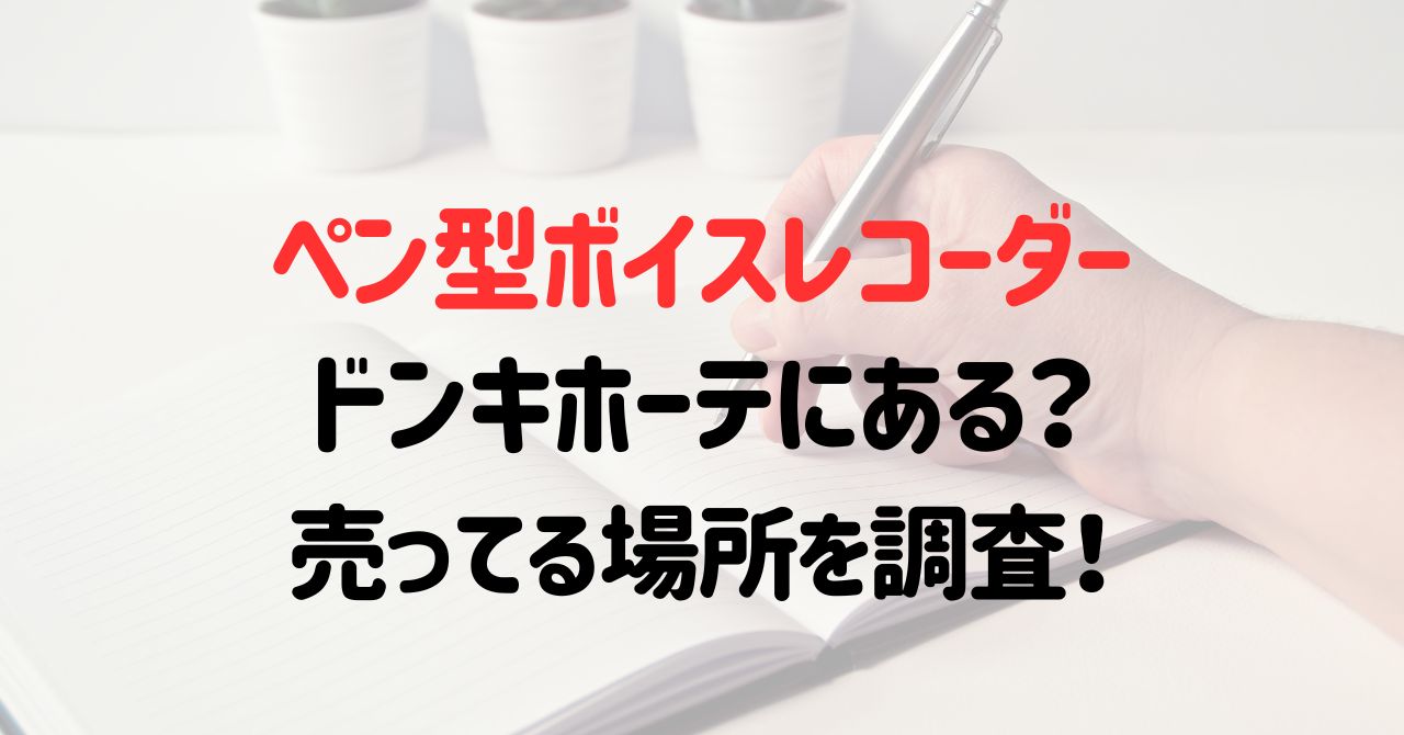 ペン型ボイスレコーダーはドンキホーテにある？売ってる場所を調査！