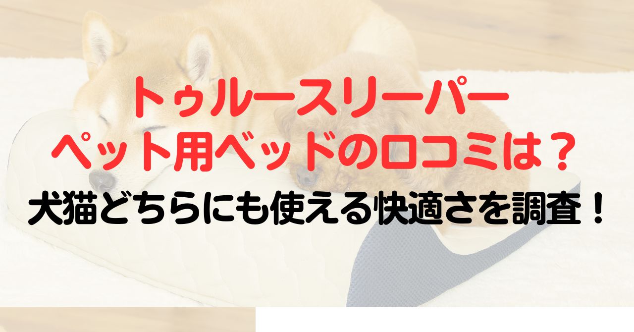 トゥルースリーパーペット用ベッドの口コミは？犬猫どちらにも使える快適さを調査！