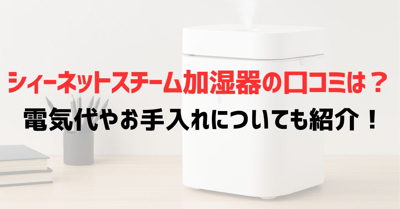 シィーネットスチーム加湿器の口コミは？電気代やお手入れについても紹介！