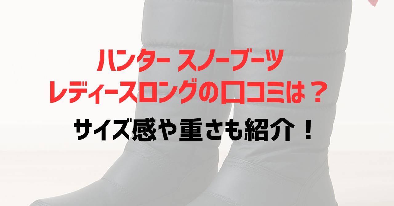 ハンタースノーブーツレディースロングの口コミは？サイズ感や重さも紹介！