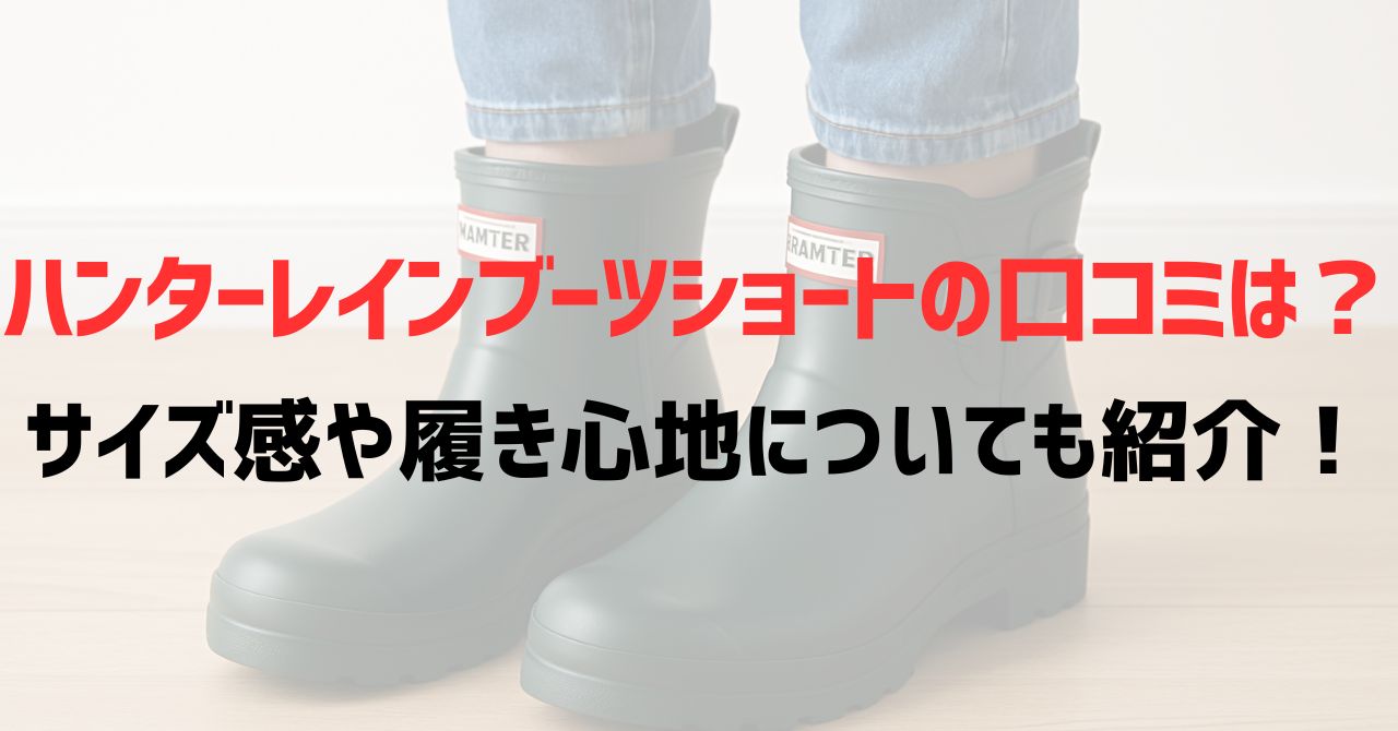ハンターレインブーツショートの口コミは？サイズ感や履き心地についても紹介！