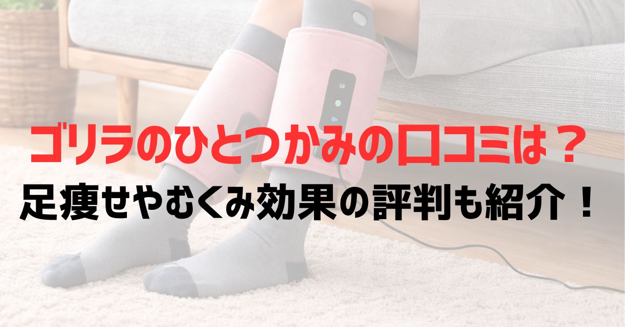 ゴリラのひとつかみの口コミは？足痩せやむくみ効果の評判も紹介！