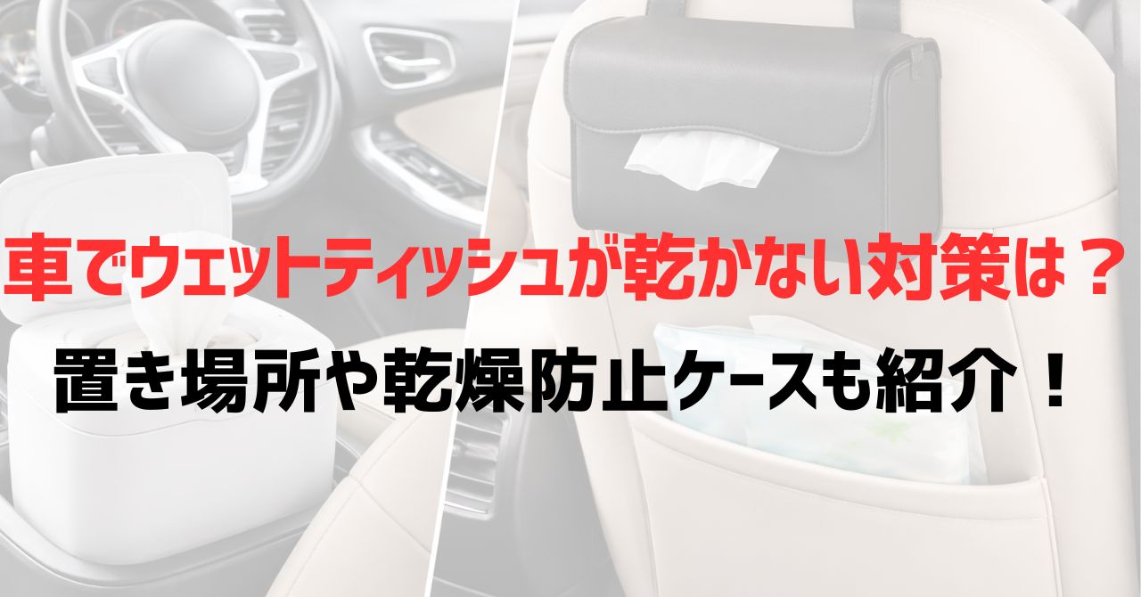 車でウェットティッシュが乾かない対策は？置き場所や乾燥防止ケースも紹介！
