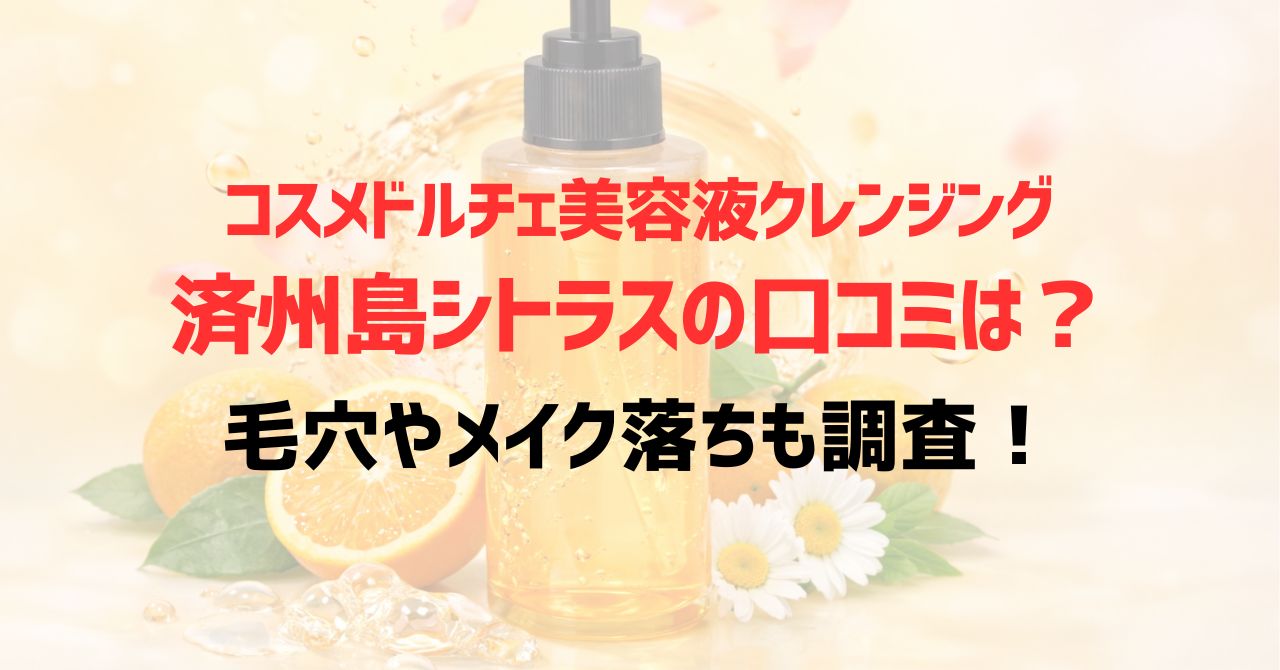 コスメドルチェ美容液クレンジング済州島シトラスの口コミは？毛穴やメイク落ちも調査！